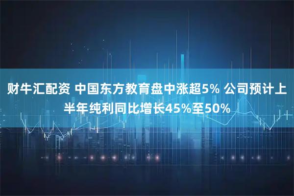 财牛汇配资 中国东方教育盘中涨超5% 公司预计上半年纯利同比增长45%至50%