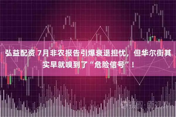 弘益配资 7月非农报告引爆衰退担忧，但华尔街其实早就嗅到了“危险信号”！