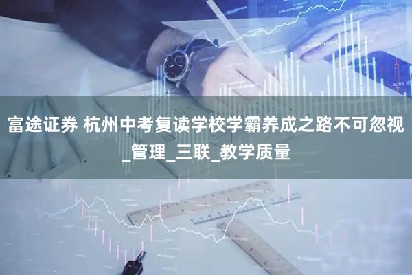 富途证券 杭州中考复读学校学霸养成之路不可忽视_管理_三联_教学质量