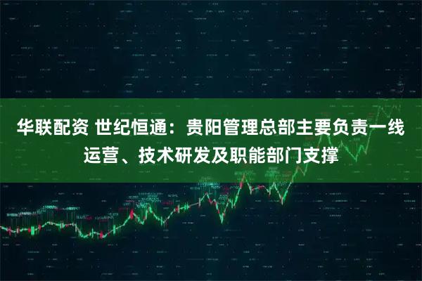 华联配资 世纪恒通：贵阳管理总部主要负责一线运营、技术研发及职能部门支撑