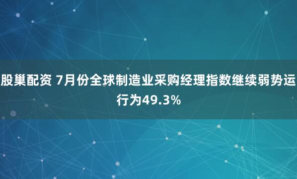 股巢配资 7月份全球制造业采购经理指数继续弱势运行为49.3%