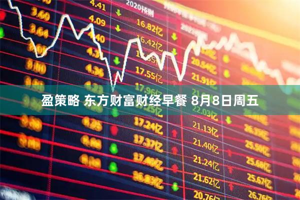 盈策略 东方财富财经早餐 8月8日周五