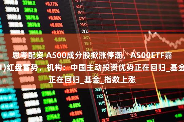 思考配资 A500成分股掀涨停潮，A500ETF嘉实(159351)红盘蓄势，机构：中国主动投资优势正在回归_基金_指数上涨