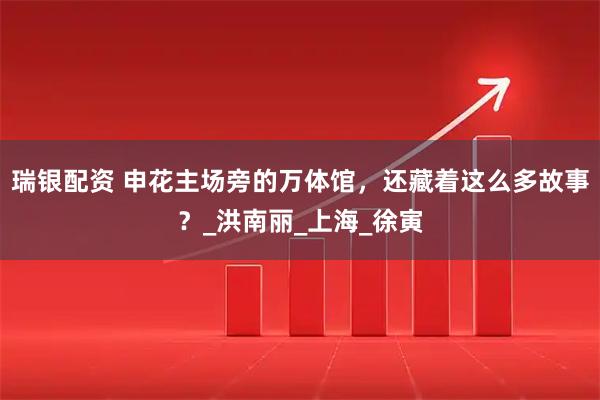 瑞银配资 申花主场旁的万体馆，还藏着这么多故事？_洪南丽_上海_徐寅