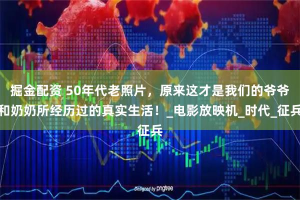 掘金配资 50年代老照片，原来这才是我们的爷爷和奶奶所经历过的真实生活！_电影放映机_时代_征兵