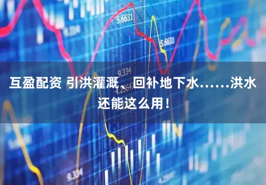 互盈配资 引洪灌溉、回补地下水……洪水还能这么用！