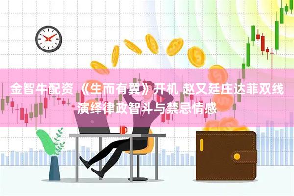 金智牛配资 《生而有翼》开机 赵又廷庄达菲双线演绎律政智斗与禁忌情感