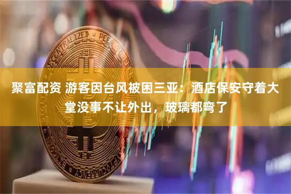 聚富配资 游客因台风被困三亚：酒店保安守着大堂没事不让外出，玻璃都弯了