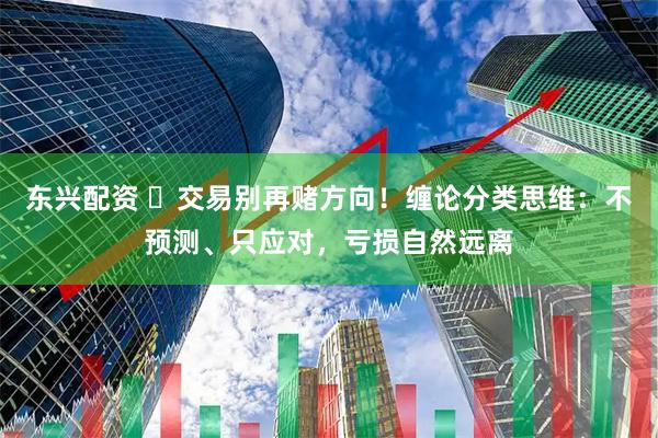 东兴配资 ▶交易别再赌方向！缠论分类思维：不预测、只应对，亏损自然远离