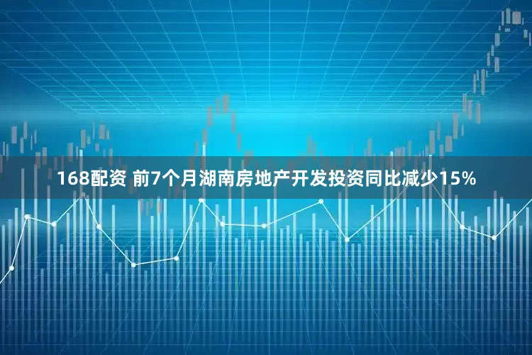 168配资 前7个月湖南房地产开发投资同比减少15%
