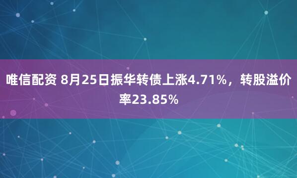 唯信配资 8月25日振华转债上涨4.71%，转股溢价率23.85%