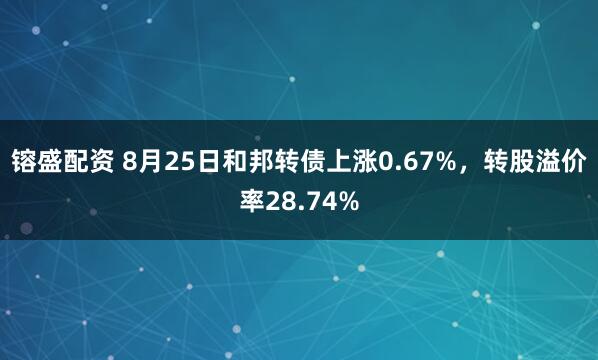 镕盛配资 8月25日和邦转债上涨0.67%，转股溢价率28.74%