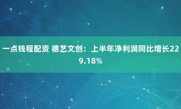 一点钱程配资 德艺文创：上半年净利润同比增长229.18%