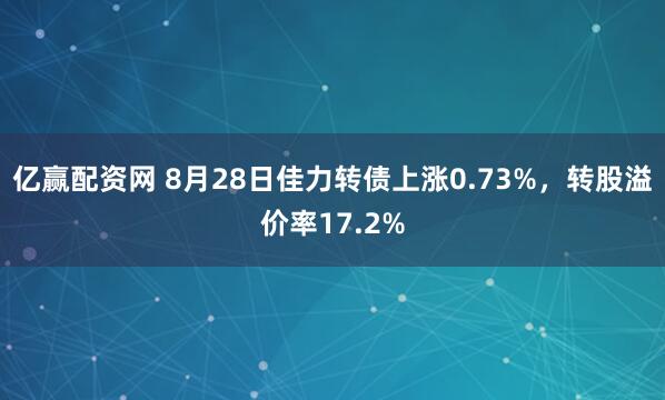 亿赢配资网 8月28日佳力转债上涨0.73%，转股溢价率17.2%