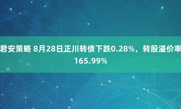 君安策略 8月28日正川转债下跌0.28%，转股溢价率165.99%