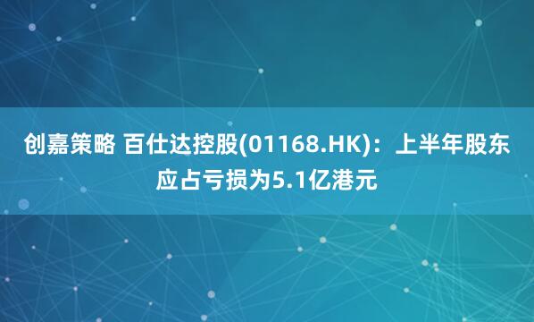 创嘉策略 百仕达控股(01168.HK)：上半年股东应占亏损为5.1亿港元