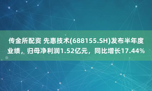 传金所配资 先惠技术(688155.SH)发布半年度业绩，归母净利润1.52亿元，同比增长17.44%