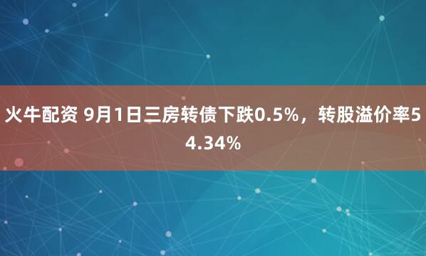 火牛配资 9月1日三房转债下跌0.5%，转股溢价率54.34%