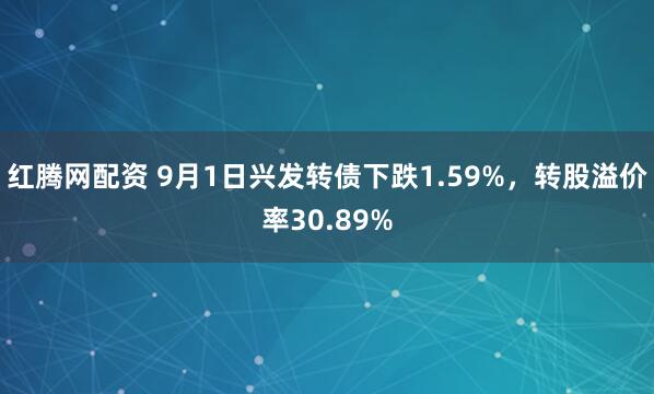 红腾网配资 9月1日兴发转债下跌1.59%，转股溢价率30.89%
