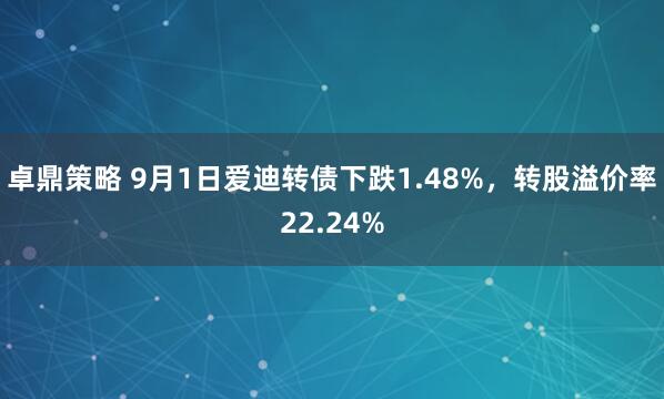 卓鼎策略 9月1日爱迪转债下跌1.48%，转股溢价率22.24%