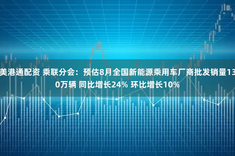 美港通配资 乘联分会：预估8月全国新能源乘用车厂商批发销量130万辆 同比增长24% 环比增长10%