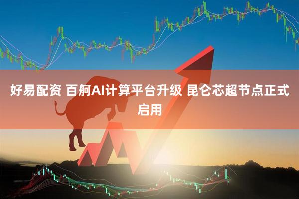 好易配资 百舸AI计算平台升级 昆仑芯超节点正式启用