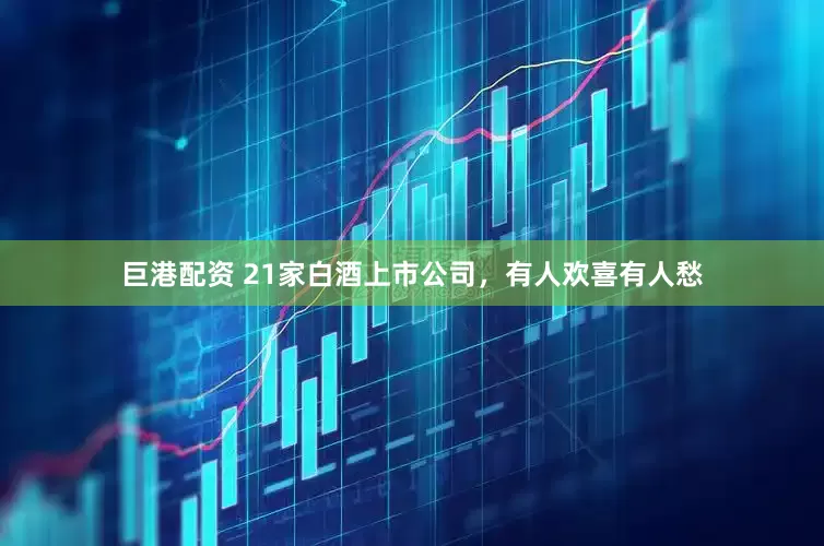 巨港配资 21家白酒上市公司，有人欢喜有人愁