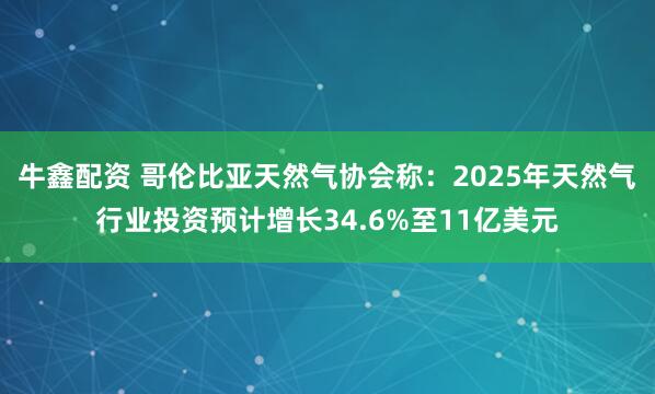 牛鑫配资 哥伦比亚天然气协会称：2025年天然气行业投资预计增长34.6%至11亿美元