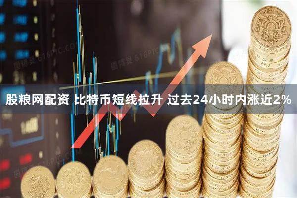 股粮网配资 比特币短线拉升 过去24小时内涨近2%