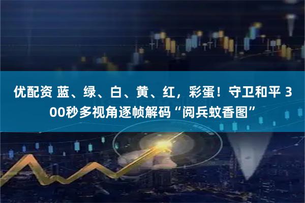 优配资 蓝、绿、白、黄、红，彩蛋！守卫和平 300秒多视角逐帧解码“阅兵蚊香图”