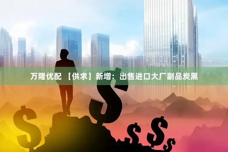 万隆优配 【供求】新增：出售进口大厂副品炭黑