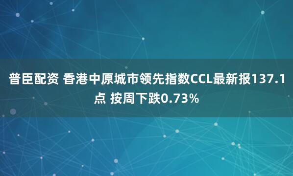 普臣配资 香港中原城市领先指数CCL最新报137.1点 按周下跌0.73%