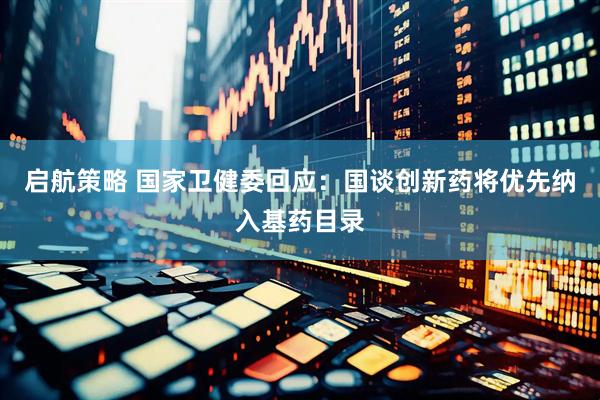 启航策略 国家卫健委回应：国谈创新药将优先纳入基药目录