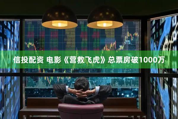 信投配资 电影《营救飞虎》总票房破1000万