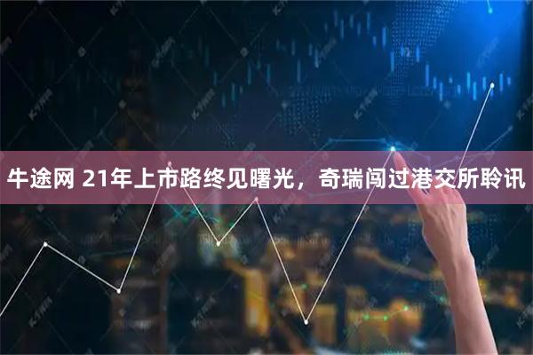 牛途网 21年上市路终见曙光，奇瑞闯过港交所聆讯