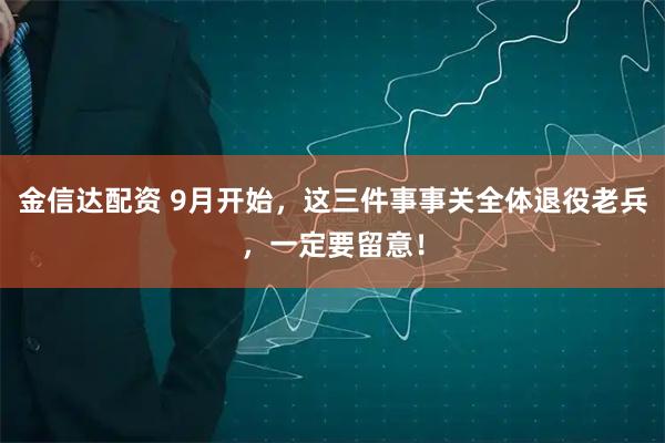 金信达配资 9月开始，这三件事事关全体退役老兵，一定要留意！