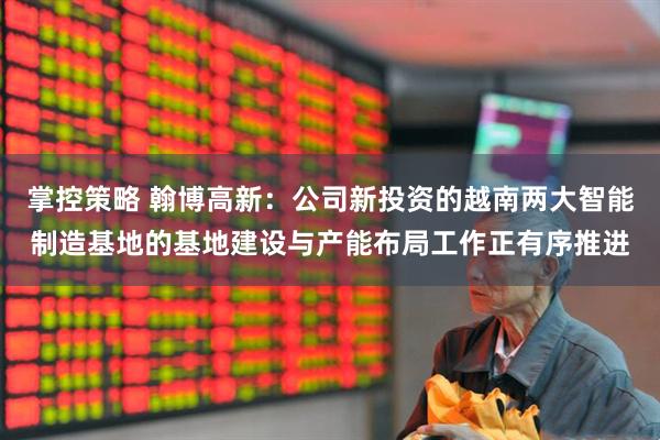 掌控策略 翰博高新：公司新投资的越南两大智能制造基地的基地建设与产能布局工作正有序推进