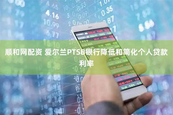 顺和网配资 爱尔兰PTSB银行降低和简化个人贷款利率