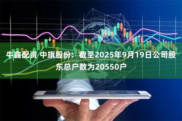 牛鑫配资 中旗股份：截至2025年9月19日公司股东总户数为20550户