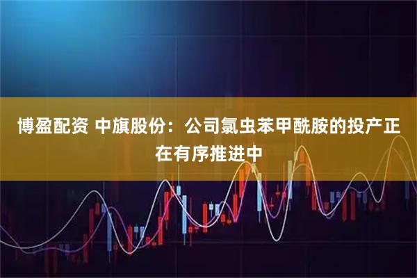 博盈配资 中旗股份：公司氯虫苯甲酰胺的投产正在有序推进中