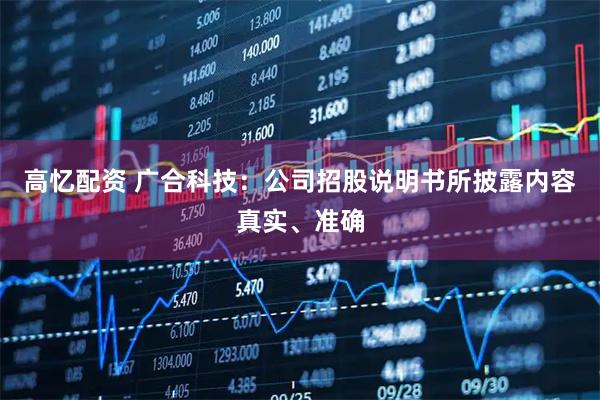 高忆配资 广合科技：公司招股说明书所披露内容真实、准确